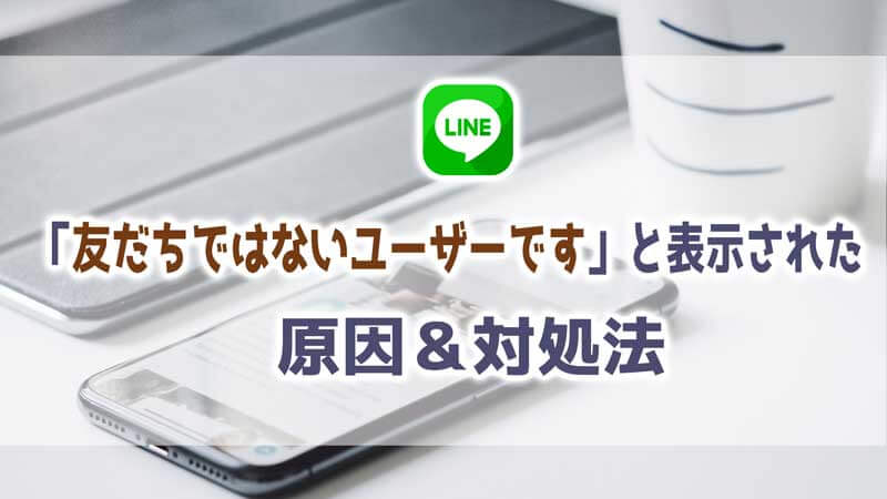 LINEで「友だちではないユーザーです」と表示された時の原因＆対処法